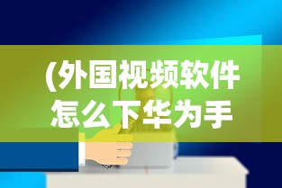 (外国视频软件怎么下华为手)外国视频软件怎么使用，入门指南与常见问题解答