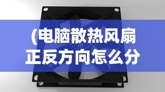 (电脑散热风扇正反方向怎么分)电脑散热风扇正反方向，理解其重要性并正确安装