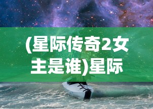 (星际传奇2女主是谁)星际传奇2，探索未知宇宙的神秘之旅