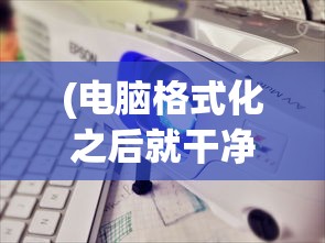 (电脑格式化之后就干净了吗 保密文件)电脑格式化后是否真正干净无余？深度解析与常见问题解答