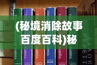 (秘境消除故事百度百科)秘境消除故事，深度解析与百科知识