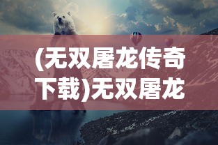 (无双屠龙传奇下载)无双屠龙传奇，热血冒险的传奇之旅