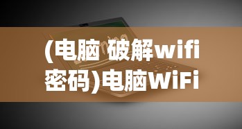 (电脑 破解wifi密码)电脑WiFi密码破解软件推荐及深度分析