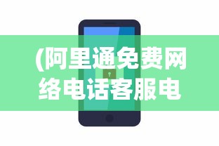 (阿里通免费网络电话客服电话号码)阿里通免费网络电话客服，连接你我，服务无忧
