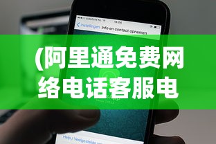 (阿里通免费网络电话客服电话号码)阿里通免费网络电话客服，连接你我，服务无忧