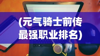 (元气骑士前传最强职业排名)元气骑士前传，探寻最强职业
