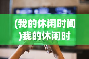 (我的休闲时间)我的休闲时光游戏正式上线时间揭秘及期待分析