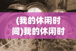 (我的休闲时间)我的休闲时光游戏正式上线时间揭秘及期待分析