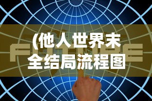 (他人世界末全结局流程图)他人世界末全结局攻略详解及常见问题解答