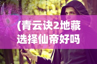 (青云诀2地藏选择仙帝好吗)青云仙剑诀地藏，神秘传说与奇幻世界的交融