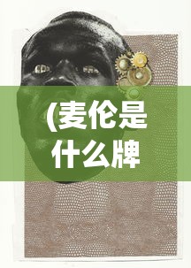 (麦伦是什么牌子)麦伦，揭示神秘面纱下的真实面貌
