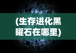 (生存进化黑曜石在哪里)黑光生存进化上线时间揭秘，期待已久的新世界即将开启？