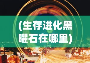 (生存进化黑曜石在哪里)黑光生存进化上线时间揭秘，期待已久的新世界即将开启？
