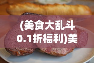 (美食大乱斗0.1折福利)美食大乱斗，独家惊喜，0.1折狂欢盛宴！