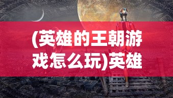 (英雄的王朝游戏怎么玩)英雄的王朝游戏，策略、历史与奇幻的完美结合
