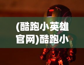 (酷跑小英雄官网)酷跑小英雄下架了吗？关于这款游戏未来的探讨