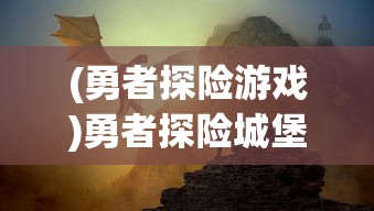 (勇者探险游戏)勇者探险城堡，深入探索神秘的探险之旅