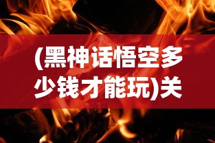 (黑神话悟空多少钱才能玩)关于黑神话悟空的价格解析