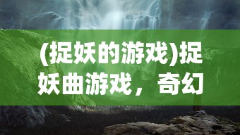 (捉妖的游戏)捉妖曲游戏，奇幻世界的冒险之旅