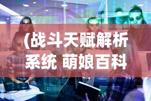 (战斗天赋解析系统 萌娘百科)战斗天赋解析系统萌娘百科，全面解析与常见问题解答