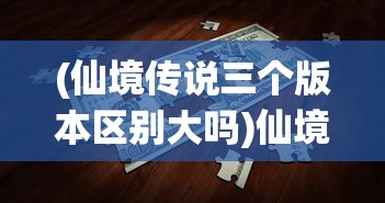 (仙境传说三个版本区别大吗)仙境传说三个版本的区别解析及常见问题解答