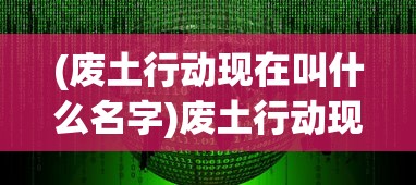 (废土行动现在叫什么名字)废土行动现在叫什么，游戏名称变迁及内容解析