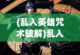(乱入英雄咒术破解)乱入英雄咒术，古老神秘力量的探索与现代解读