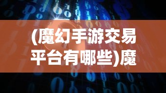 (魔幻手游交易平台有哪些)魔幻手游交易平台，探索虚拟世界的交易新纪元