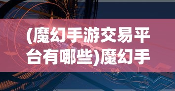 (魔幻手游交易平台有哪些)魔幻手游交易平台，探索虚拟世界的交易新纪元