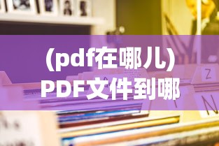 (pdf在哪儿)PDF文件到哪去了？探寻数字世界的未知角落