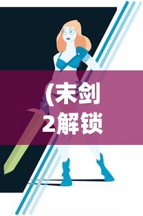 (末剑2解锁全版下载)末剑2免付费解锁版，游戏探索与全方位解析