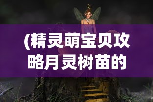 (精灵萌宝贝攻略月灵树苗的背景故事)精灵萌宝贝全面攻略，培养、互动与成长指南