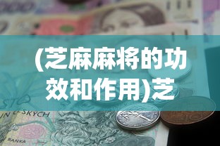(芝麻麻将的功效和作用)芝麻红中麻将芝麻币的神奇作用与功能解析
