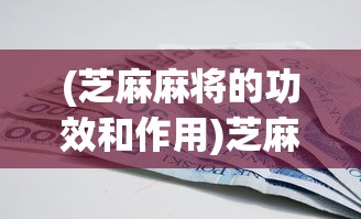 (芝麻麻将的功效和作用)芝麻红中麻将芝麻币的神奇作用与功能解析
