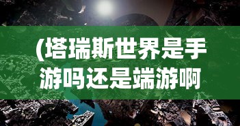 (塔瑞斯世界是手游吗还是端游啊)塔瑞斯世界，手游还是端游？游戏类型深度解析