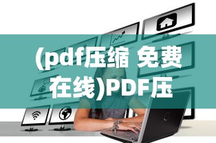 (pdf压缩 免费 在线)PDF压缩免费版在线，高效便捷的文件处理工具
