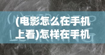 (电影怎么在手机上看)怎样在手机上观看电影，方法与注意事项