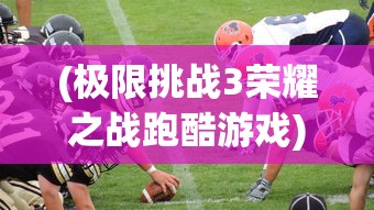 (极限挑战3荣耀之战跑酷游戏)极限挑战3荣耀之战跑酷，热血竞技与策略智慧的碰撞