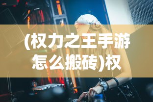 (权力之王手游怎么搬砖)权力之王手游，策略与权谋的王者之争