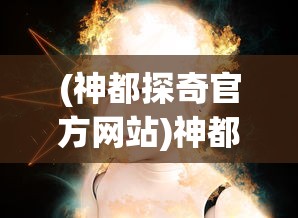 (神都探奇官方网站)神都探奇论坛，揭开神秘面纱下的真相探索之旅