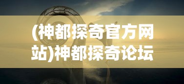 (神都探奇官方网站)神都探奇论坛，揭开神秘面纱下的真相探索之旅