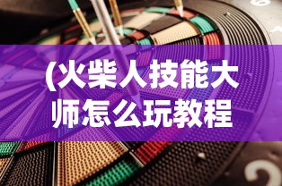 (火柴人技能大师怎么玩教程)火柴人技能大师游戏攻略，玩转火柴人的技能与策略