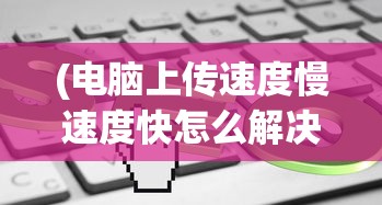 (电脑上传速度慢速度快怎么解决)电脑上传速度，慢与快的对比解析及优化策略