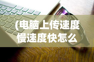 (电脑上传速度慢速度快怎么解决)电脑上传速度，慢与快的对比解析及优化策略