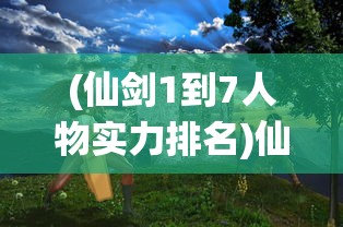 (仙剑1到7人物实力排名)仙剑系列1-6哪个最好玩，深度分析与探讨