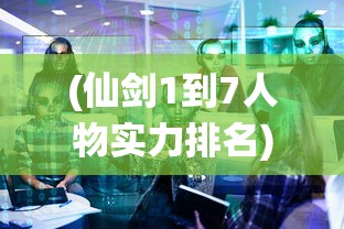 (仙剑1到7人物实力排名)仙剑系列1-6哪个最好玩，深度分析与探讨
