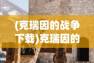 (克瑞因的战争下载)克瑞因的纷争手游，无网络环境下的游戏体验探讨