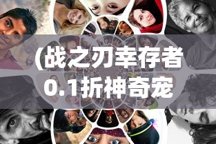 (战之刃幸存者0.1折神奇宠物)战之刃幸存者0.1折特惠活动深度解析与常见问题解答