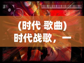 (时代 歌曲)时代战歌，一曲引领潮流的歌曲传奇
