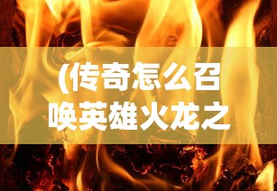 (传奇怎么召唤英雄火龙之心)传奇游戏，如何召唤英雄角色？